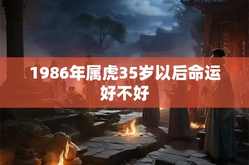 1986年属虎35岁以后命运好不好