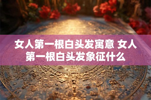女人第一根白头发寓意 女人第一根白头发象征什么