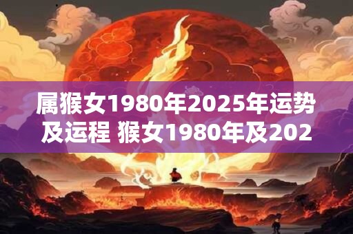 属猴女1980年2025年运势及运程 猴女1980年及2025年的运势如何