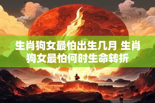生肖狗女最怕出生几月 生肖狗女最怕何时生命转折