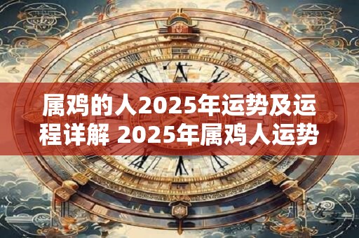 属鸡的人2025年运势及运程详解 2025年属鸡人运势如何