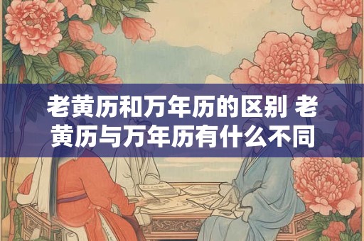 老黄历和万年历的区别 老黄历与万年历有什么不同