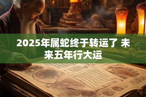 2025年属蛇终于转运了 未来五年行大运