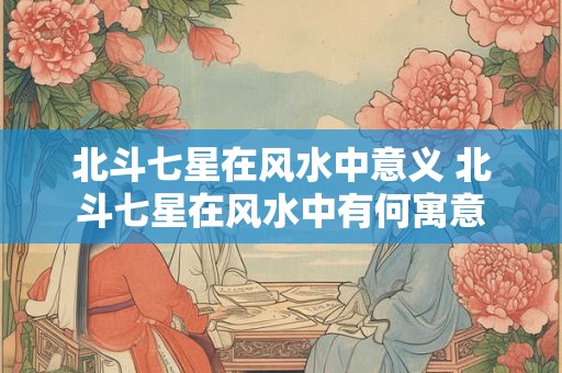 北斗七星在风水中意义 北斗七星在风水中有何寓意