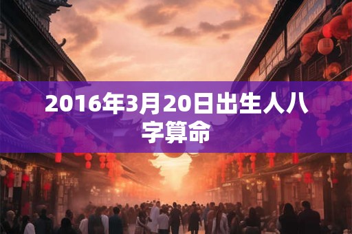 2016年3月20日出生人八字算命