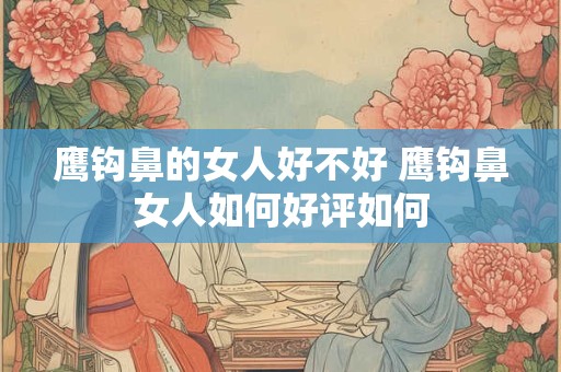 鹰钩鼻的女人好不好 鹰钩鼻女人如何好评如何