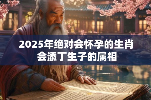 2025年绝对会怀孕的生肖 会添丁生子的属相