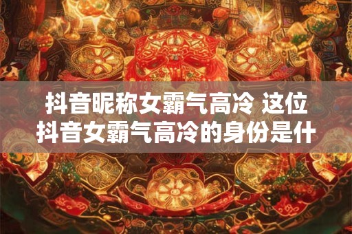 抖音昵称女霸气高冷 这位抖音女霸气高冷的身份是什么