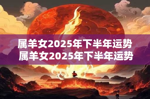 属羊女2025年下半年运势 属羊女2025年下半年运势如何