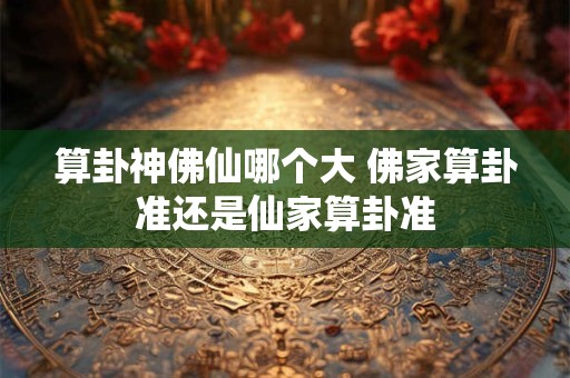 算卦神佛仙哪个大 佛家算卦准还是仙家算卦准