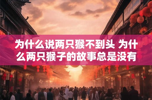 为什么说两只猴不到头 为什么两只猴子的故事总是没有结尾
