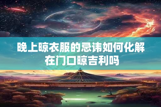 晚上晾衣服的忌讳如何化解 在门口晾吉利吗