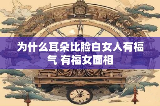 为什么耳朵比脸白女人有福气 有福女面相