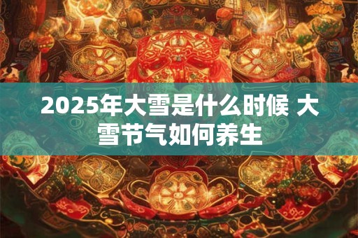 2025年大雪是什么时候 大雪节气如何养生