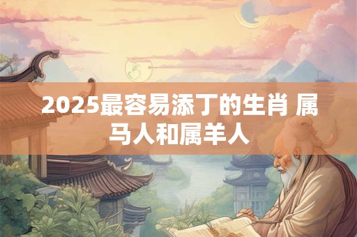 2025最容易添丁的生肖 属马人和属羊人