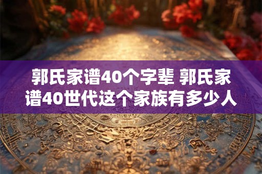郭氏家谱40个字辈 郭氏家谱40世代这个家族有多少人