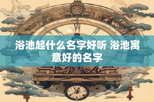浴池起什么名字好听 浴池寓意好的名字