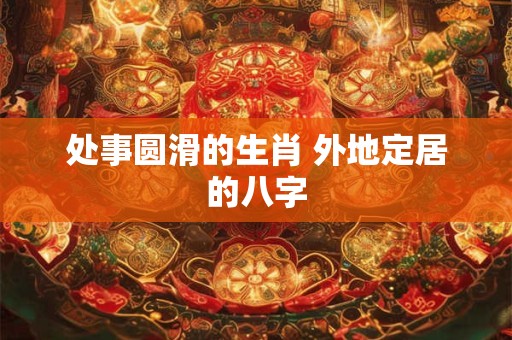 处事圆滑的生肖 外地定居的八字
