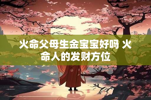 火命父母生金宝宝好吗 火命人的发财方位