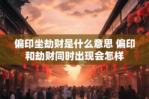 偏印坐劫财是什么意思 偏印和劫财同时出现会怎样