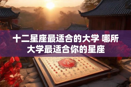 十二星座最适合的大学 哪所大学最适合你的星座