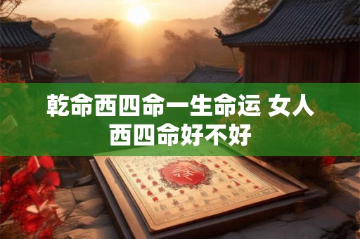 乾命西四命一生命运 女人西四命好不好 乾命西四命一生命运 女人西四命好不好