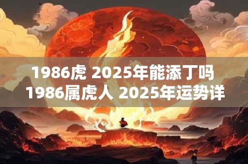 1986虎 2025年能添丁吗 1986属虎人 2025年运势详解