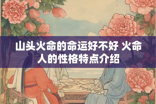 山头火命的命运好不好 火命人的性格特点介绍