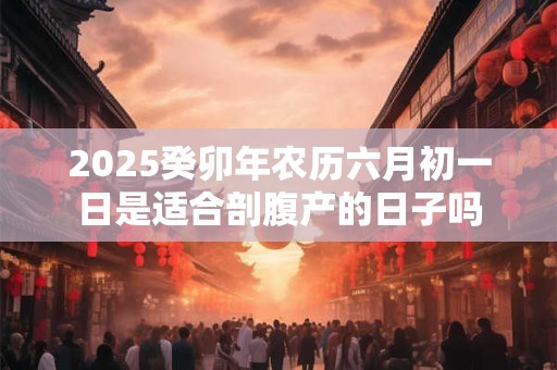 2025癸卯年农历六月初一日是适合剖腹产的日子吗