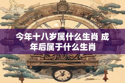 今年十八岁属什么生肖 成年后属于什么生肖