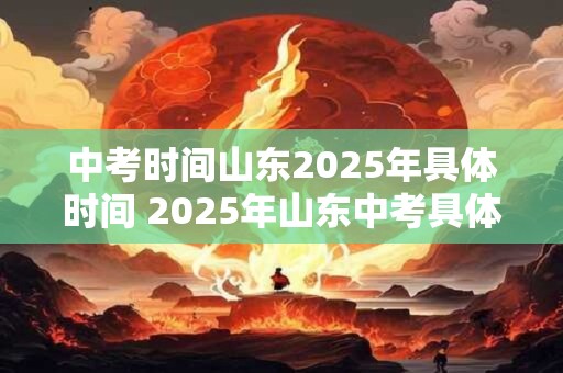中考时间山东2025年具体时间 2025年山东中考具体时间是什么