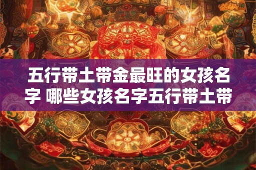 五行带土带金最旺的女孩名字 哪些女孩名字五行带土带金最旺