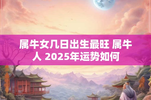 属牛女几日出生最旺 属牛人 2025年运势如何