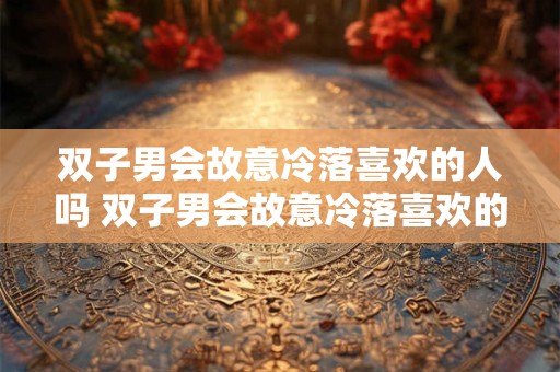 双子男会故意冷落喜欢的人吗 双子男会故意冷落喜欢的人吗