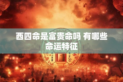 西四命是富贵命吗 有哪些命运特征