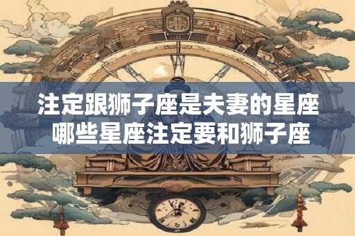 注定跟狮子座是夫妻的星座 哪些星座注定要和狮子座结为夫妻