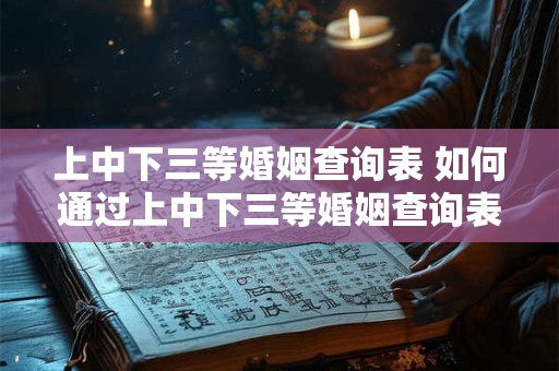 上中下三等婚姻查询表 如何通过上中下三等婚姻查询表判断婚姻质量
