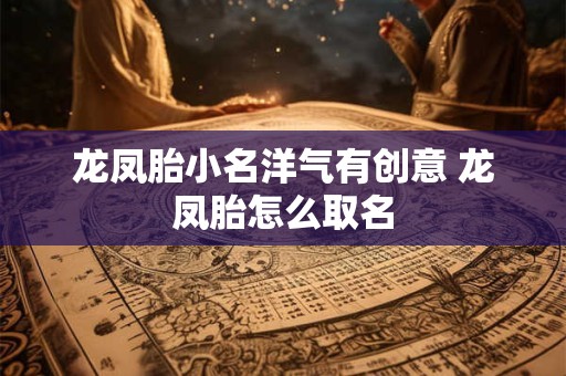 龙凤胎小名洋气有创意 龙凤胎怎么取名