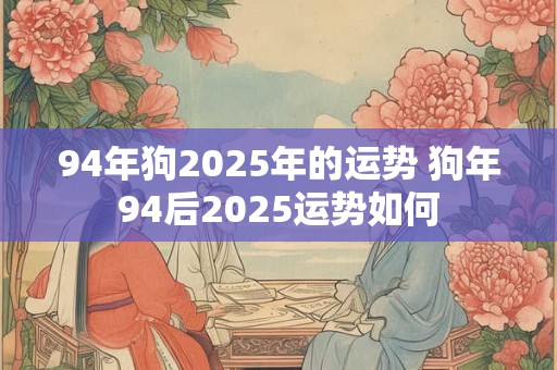 94年狗2025年的运势 狗年94后2025运势如何