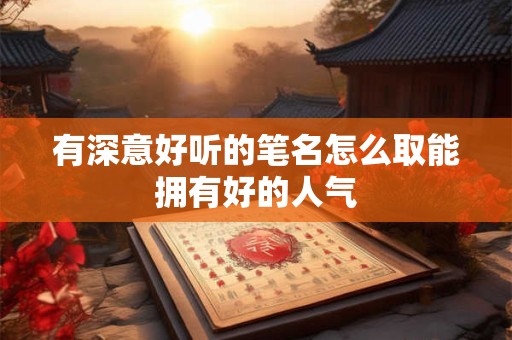 有深意好听的笔名怎么取能拥有好的人气
