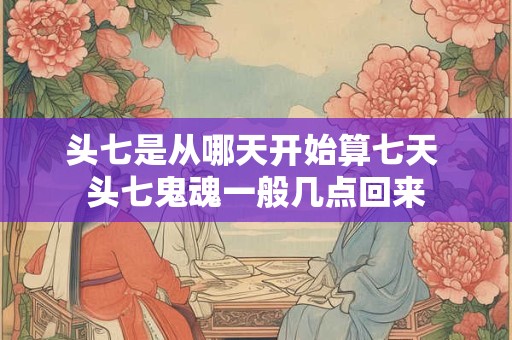 头七是从哪天开始算七天 头七鬼魂一般几点回来
