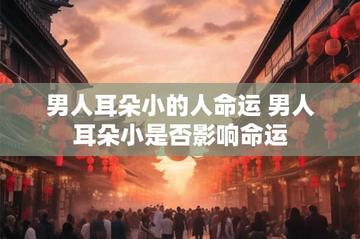 男人耳朵小的人命运 男人耳朵小是否影响命运