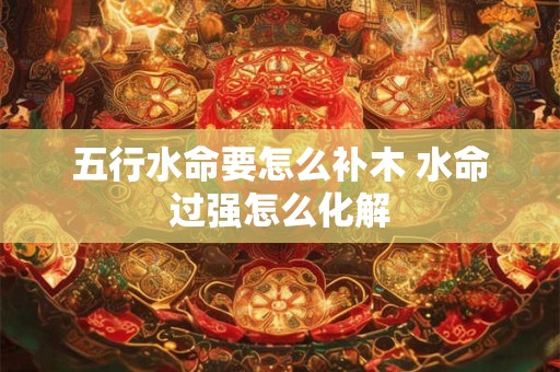 五行水命要怎么补木 水命过强怎么化解
