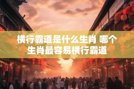横行霸道是什么生肖 哪个生肖最容易横行霸道