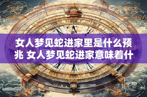 女人梦见蛇进家里是什么预兆 女人梦见蛇进家意味着什么