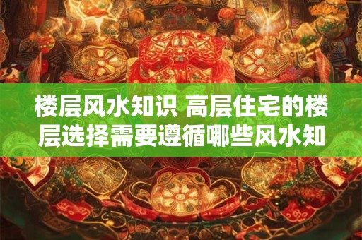 楼层风水知识 高层住宅的楼层选择需要遵循哪些风水知识