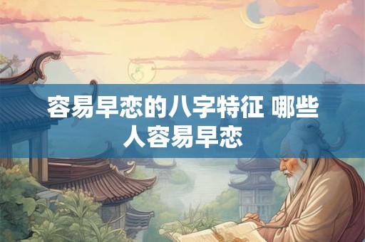 容易早恋的八字特征 哪些人容易早恋