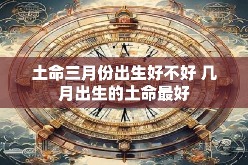 土命三月份出生好不好 几月出生的土命最好