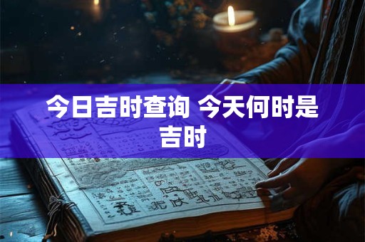 今日吉时查询 今天何时是吉时