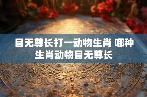 目无尊长打一动物生肖 哪种生肖动物目无尊长